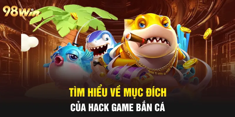 Tìm hiểu về mục đích của hack game bắn cá 